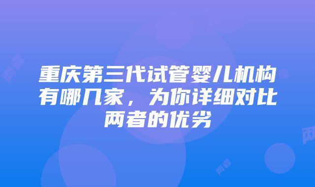 重庆第三代试管婴儿机构有哪几家，为你详细对比两者的优劣