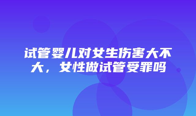 试管婴儿对女生伤害大不大，女性做试管受罪吗