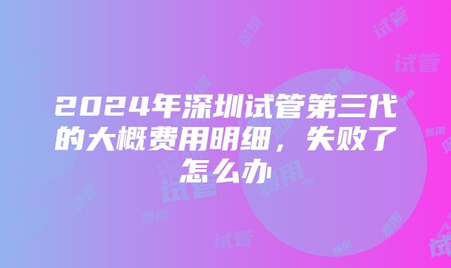 2024年深圳试管第三代的大概费用明细，失败了怎么办