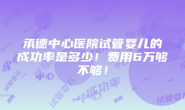 承德中心医院试管婴儿的成功率是多少！费用6万够不够！