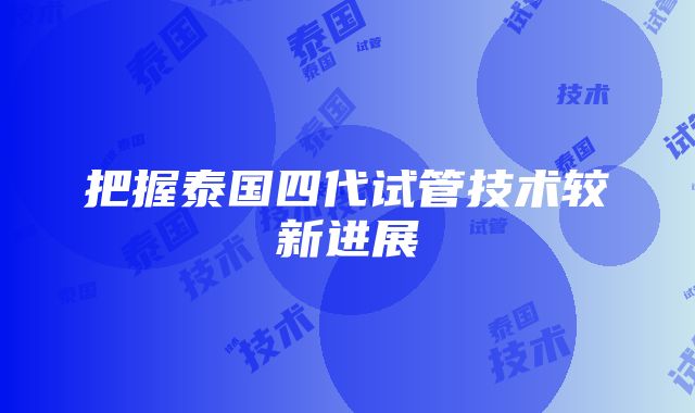 把握泰国四代试管技术较新进展