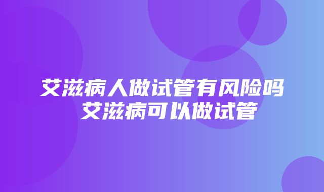 艾滋病人做试管有风险吗 艾滋病可以做试管