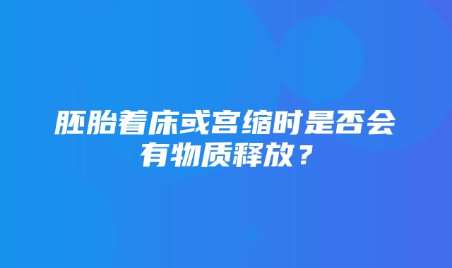 胚胎着床或宫缩时是否会有物质释放？