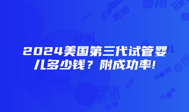 2024美国第三代试管婴儿多少钱？附成功率!