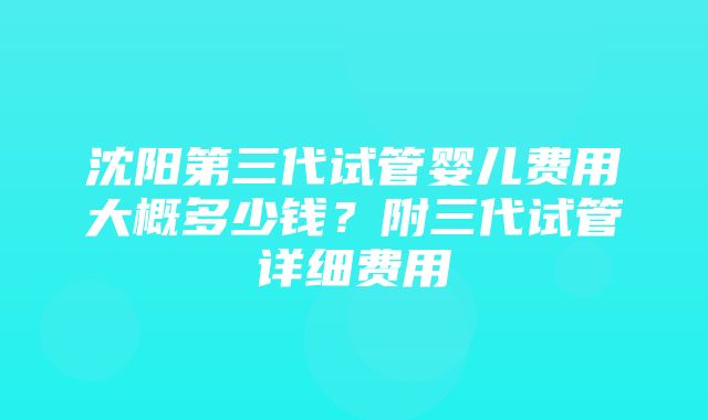 沈阳第三代试管婴儿费用大概多少钱？附三代试管详细费用