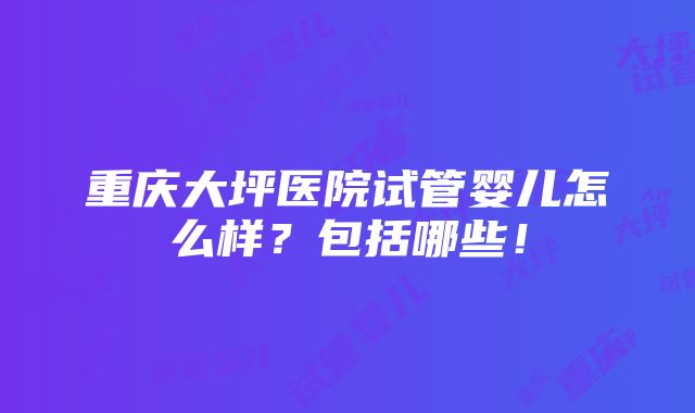 重庆大坪医院试管婴儿怎么样？包括哪些！