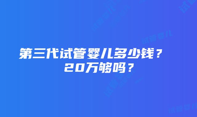 第三代试管婴儿多少钱？ 20万够吗？