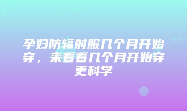 孕妇防辐射服几个月开始穿，来看看几个月开始穿更科学