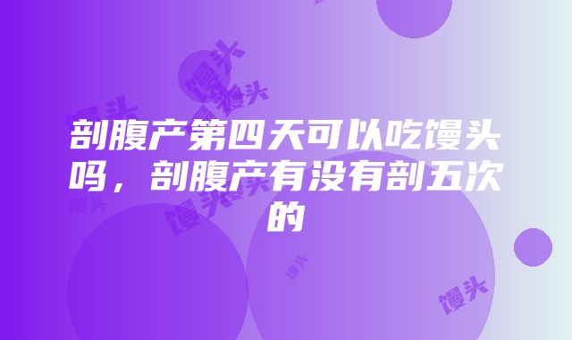 剖腹产第四天可以吃馒头吗，剖腹产有没有剖五次的