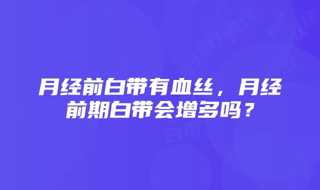 月经前白带有血丝，月经前期白带会增多吗？