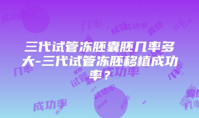 三代试管冻胚囊胚几率多大-三代试管冻胚移植成功率？