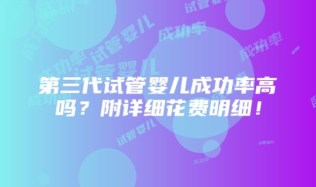 第三代试管婴儿成功率高吗？附详细花费明细！