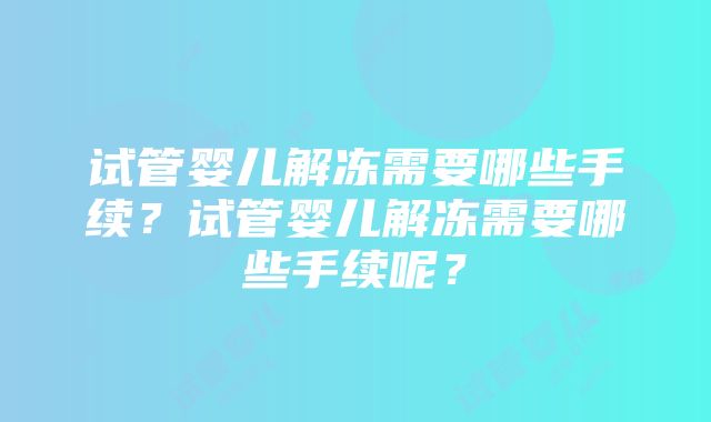 试管婴儿解冻需要哪些手续？试管婴儿解冻需要哪些手续呢？