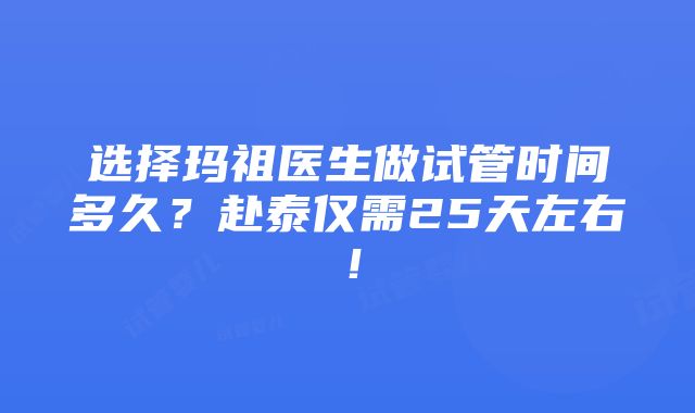 选择玛祖医生做试管时间多久？赴泰仅需25天左右！