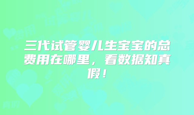 三代试管婴儿生宝宝的总费用在哪里，看数据知真假！