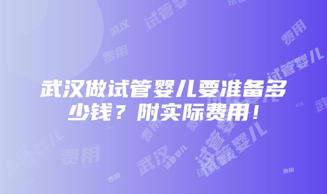 武汉做试管婴儿要准备多少钱？附实际费用！