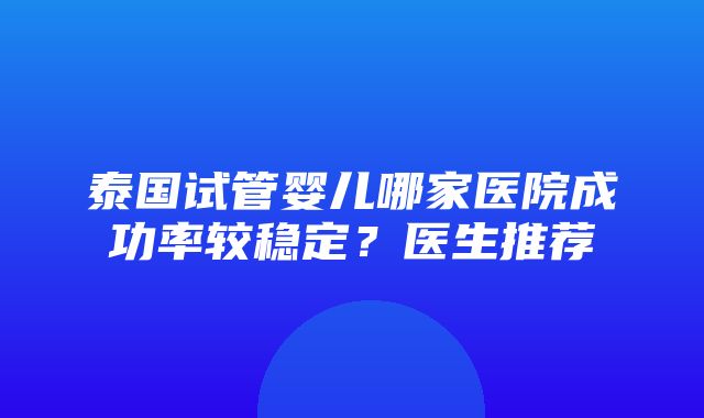 泰国试管婴儿哪家医院成功率较稳定？医生推荐