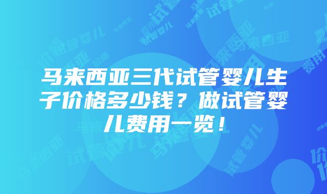 马来西亚三代试管婴儿生子价格多少钱？做试管婴儿费用一览！