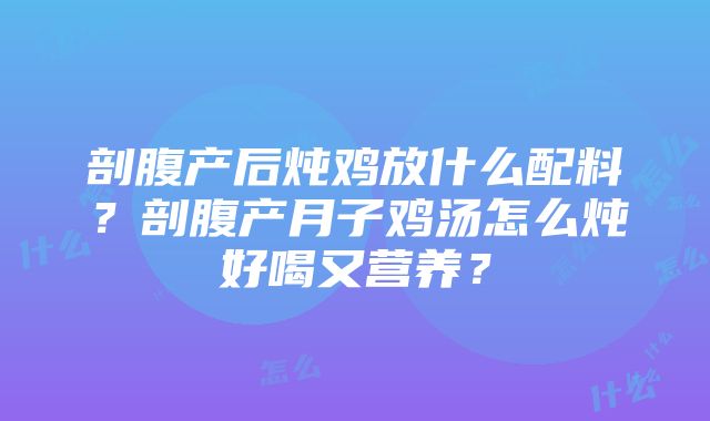 剖腹产后炖鸡放什么配料？剖腹产月子鸡汤怎么炖好喝又营养？