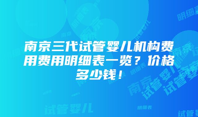 南京三代试管婴儿机构费用费用明细表一览？价格多少钱！