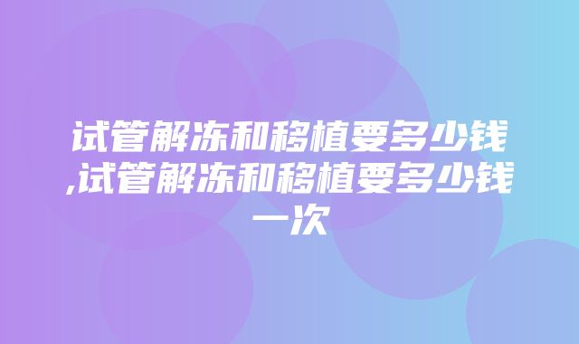 试管解冻和移植要多少钱,试管解冻和移植要多少钱一次