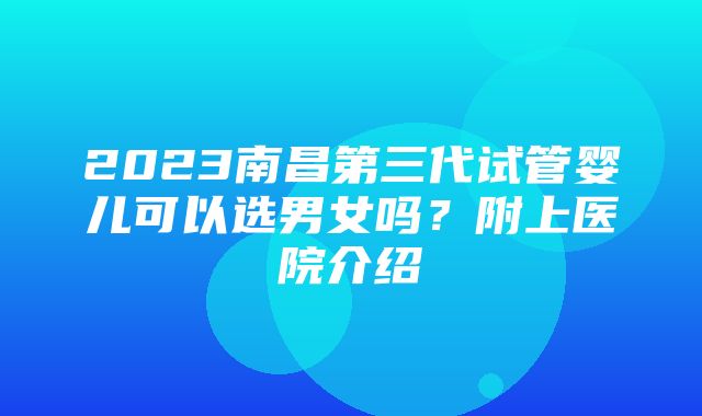 2023南昌第三代试管婴儿可以选男女吗？附上医院介绍