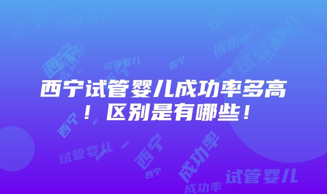 西宁试管婴儿成功率多高！区别是有哪些！