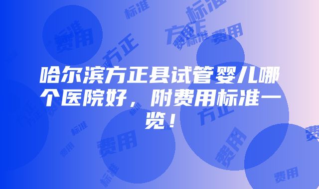 哈尔滨方正县试管婴儿哪个医院好，附费用标准一览！