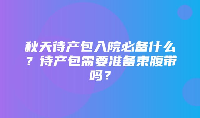 秋天待产包入院必备什么？待产包需要准备束腹带吗？