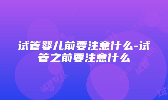 试管婴儿前要注意什么-试管之前要注意什么