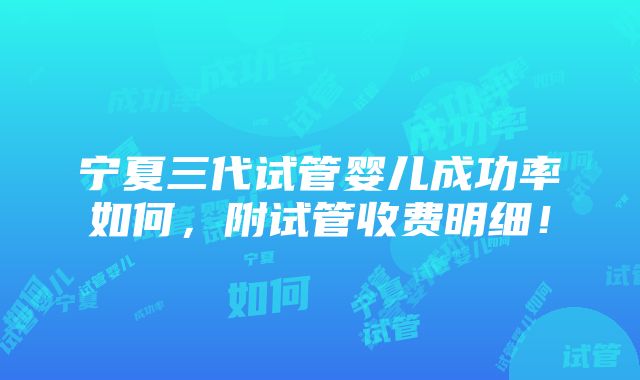 宁夏三代试管婴儿成功率如何，附试管收费明细！