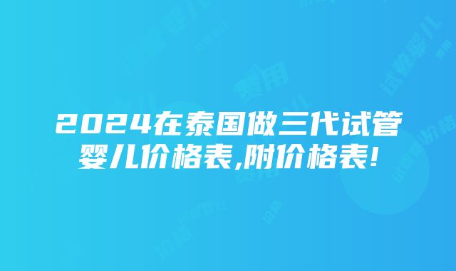 2024在泰国做三代试管婴儿价格表,附价格表!