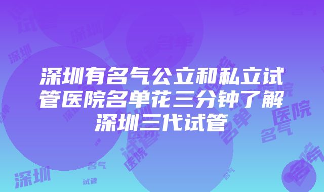 深圳有名气公立和私立试管医院名单花三分钟了解深圳三代试管