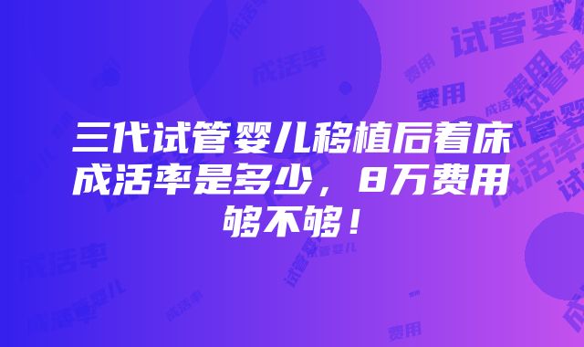 三代试管婴儿移植后着床成活率是多少，8万费用够不够！