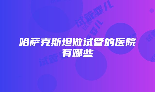 哈萨克斯坦做试管的医院有哪些