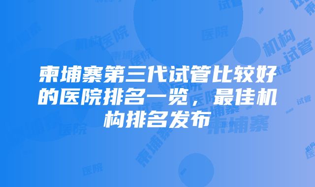 柬埔寨第三代试管比较好的医院排名一览，最佳机构排名发布