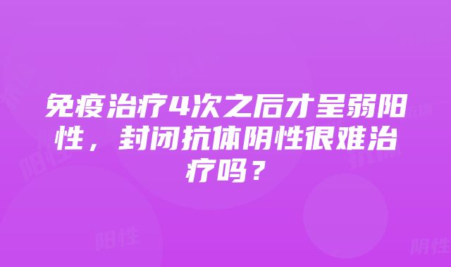 免疫治疗4次之后才呈弱阳性，封闭抗体阴性很难治疗吗？