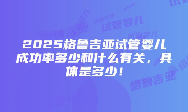 2025格鲁吉亚试管婴儿成功率多少和什么有关，具体是多少！