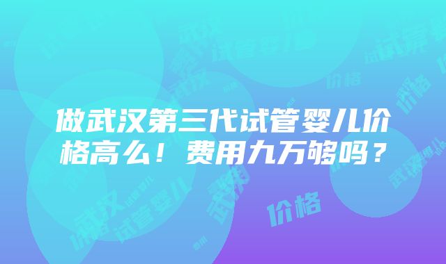 做武汉第三代试管婴儿价格高么！费用九万够吗？