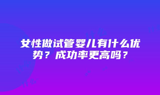 女性做试管婴儿有什么优势？成功率更高吗？