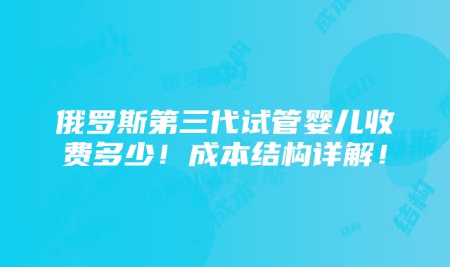 俄罗斯第三代试管婴儿收费多少！成本结构详解！