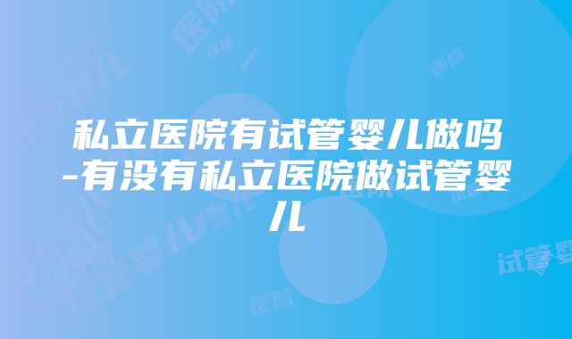 私立医院有试管婴儿做吗-有没有私立医院做试管婴儿