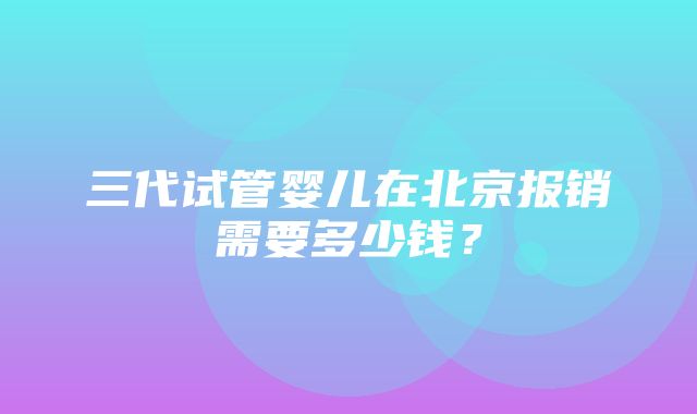 三代试管婴儿在北京报销需要多少钱？