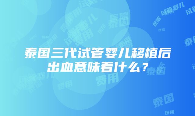 泰国三代试管婴儿移植后出血意味着什么？