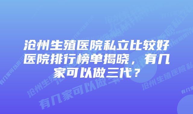 沧州生殖医院私立比较好医院排行榜单揭晓，有几家可以做三代？