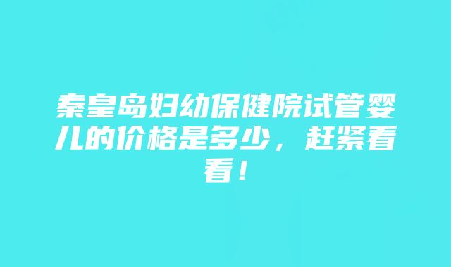 秦皇岛妇幼保健院试管婴儿的价格是多少，赶紧看看！