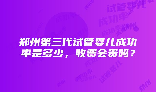 郑州第三代试管婴儿成功率是多少，收费会贵吗？