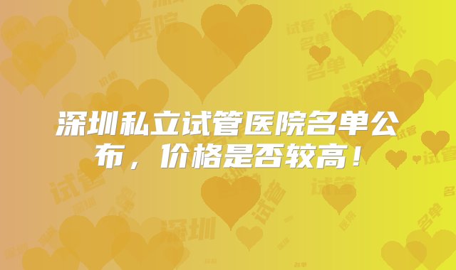 深圳私立试管医院名单公布，价格是否较高！