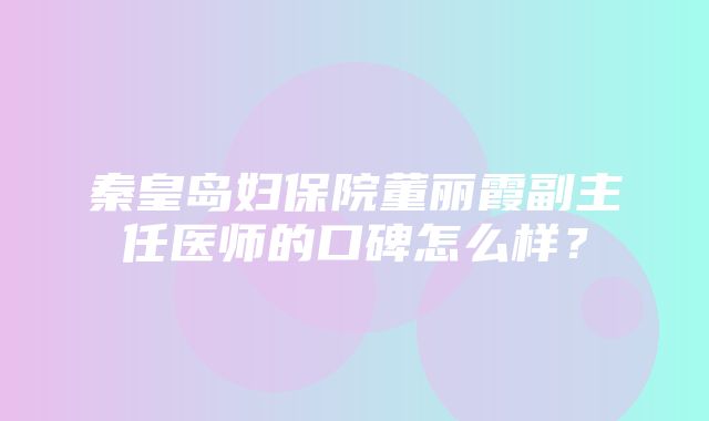 秦皇岛妇保院董丽霞副主任医师的口碑怎么样？