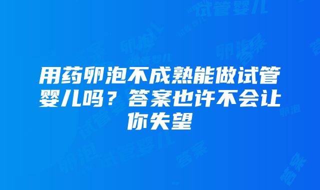 用药卵泡不成熟能做试管婴儿吗？答案也许不会让你失望